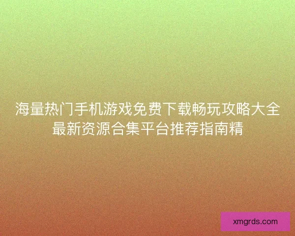 海量热门手机游戏免费下载畅玩攻略大全最新资源合集平台推荐指南精